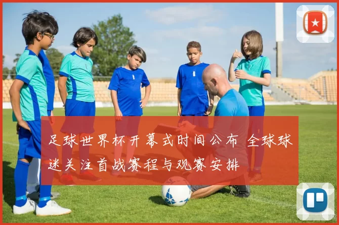 足球世界杯开幕式时间公布 全球球迷关注首战赛程与观赛安排