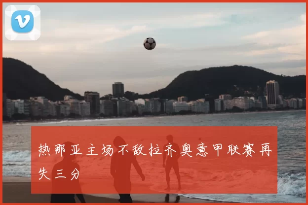 热那亚主场不敌拉齐奥意甲联赛再失三分