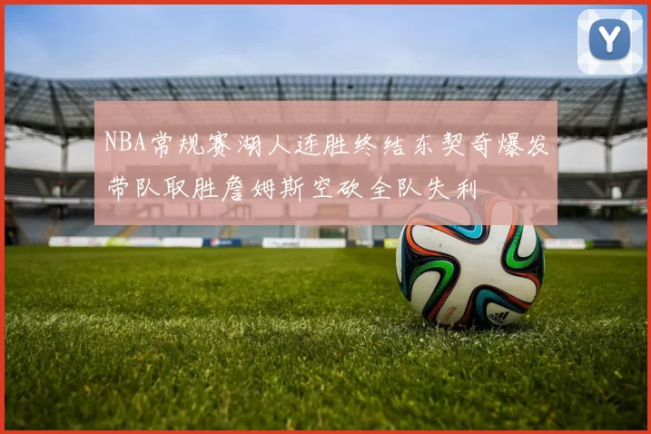 NBA常规赛湖人连胜终结东契奇爆发带队取胜詹姆斯空砍全队失利