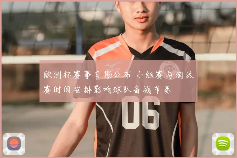 欧洲杯赛事日期公布 小组赛与淘汰赛时间安排影响球队备战节奏