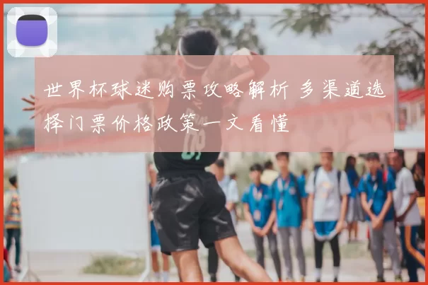 世界杯球迷购票攻略解析 多渠道选择门票价格政策一文看懂