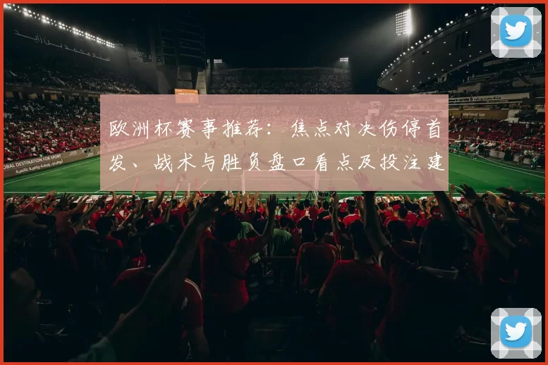 欧洲杯赛事推荐:焦点对决伤停首发、战术与胜负盘口看点及投注建议