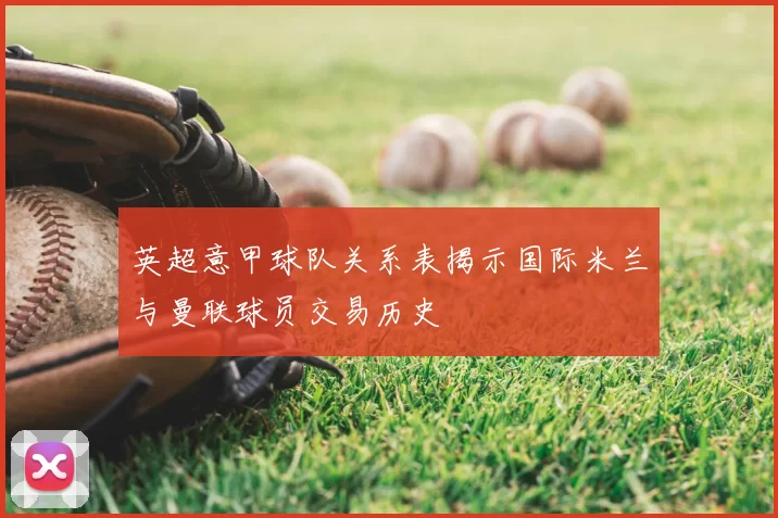 英超意甲球队关系表揭示国际米兰与曼联球员交易历史