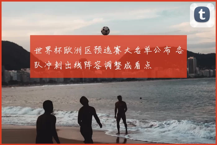 世界杯欧洲区预选赛大名单公布 各队冲刺出线阵容调整成看点