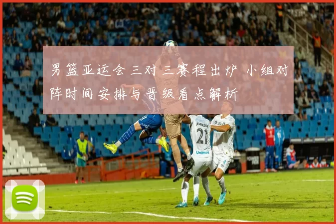 男篮亚运会三对三赛程出炉 小组对阵时间安排与晋级看点解析