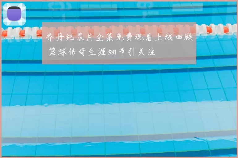 乔丹纪录片全集免费观看上线回顾 篮球传奇生涯细节引关注