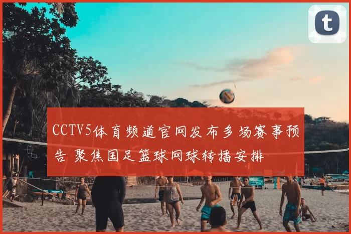 CCTV5体育频道官网发布多场赛事预告 聚焦国足篮球网球转播安排