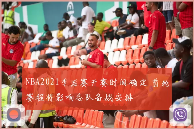 NBA2021季后赛开赛时间确定 首轮赛程将影响各队备战安排