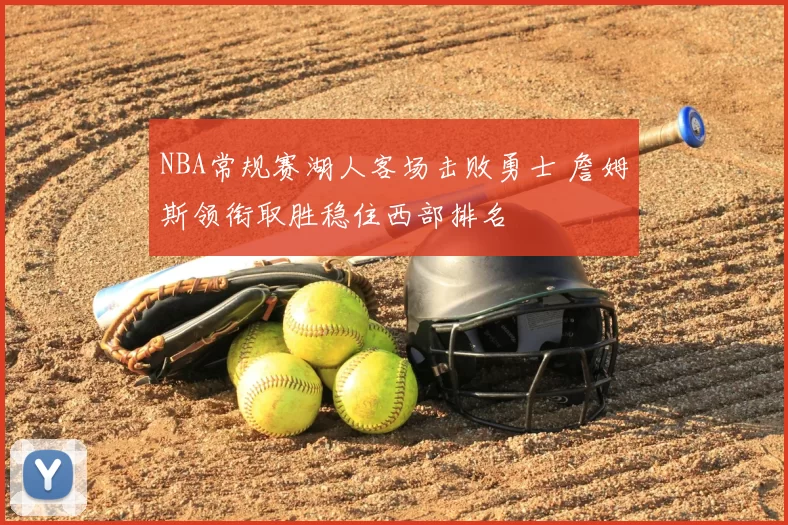 NBA常规赛湖人客场击败勇士 詹姆斯领衔取胜稳住西部排名