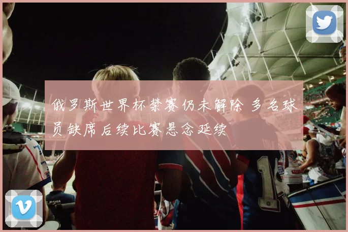 俄罗斯世界杯禁赛仍未解除 多名球员缺席后续比赛悬念延续