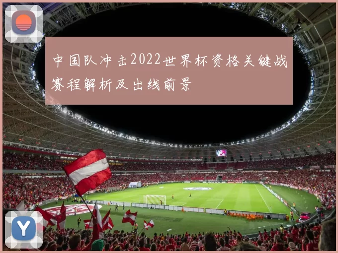 中国队冲击2022世界杯资格关键战赛程解析及出线前景