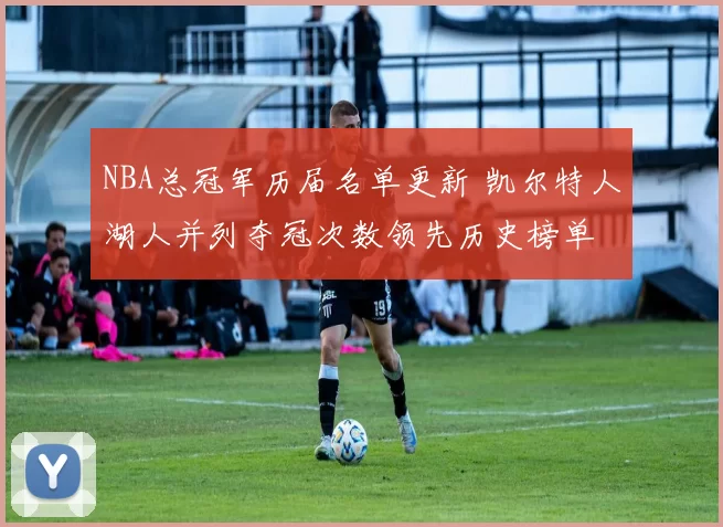 NBA总冠军历届名单更新 凯尔特人湖人并列夺冠次数领先历史榜单