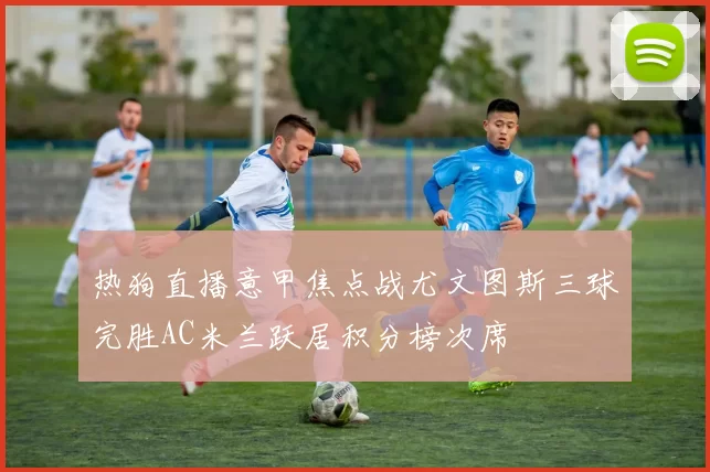 热狗直播意甲焦点战尤文图斯三球完胜AC米兰跃居积分榜次席