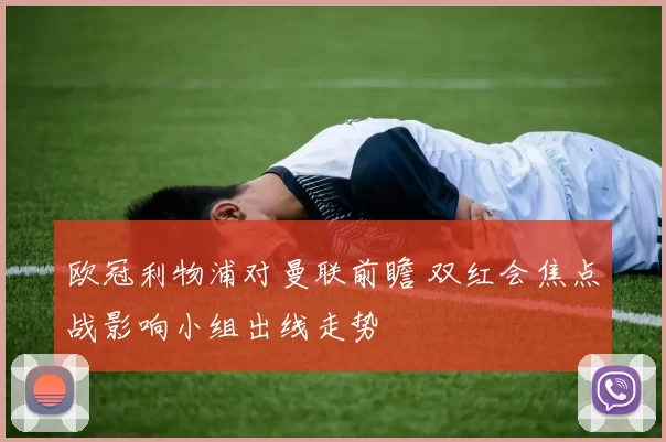 欧冠利物浦对曼联前瞻 双红会焦点战影响小组出线走势