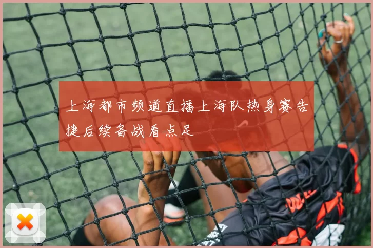 上海都市频道直播上海队热身赛告捷后续备战看点足