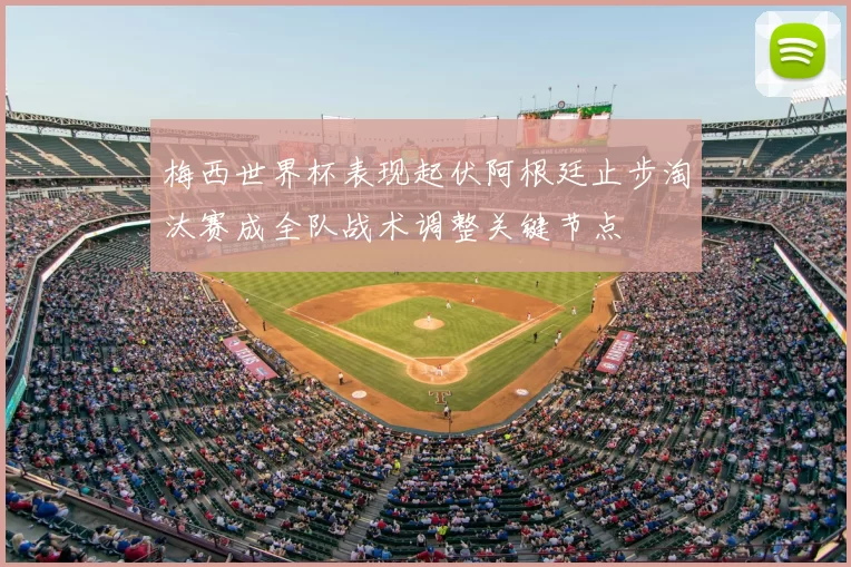 梅西世界杯表现起伏阿根廷止步淘汰赛成全队战术调整关键节点