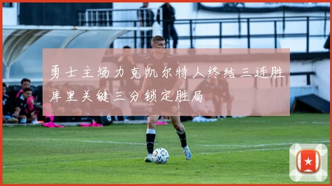 勇士主场力克凯尔特人终结三连胜库里关键三分锁定胜局