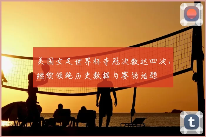 美国女足世界杯夺冠次数达四次，继续领跑历史数据与赛场话题