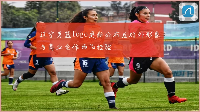 辽宁男篮logo更新公布后对外形象与商业合作面临检验