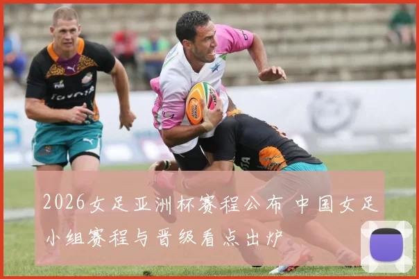 2026女足亚洲杯赛程公布 中国女足小组赛程与晋级看点出炉