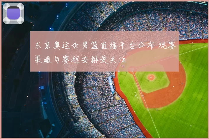 东京奥运会男篮直播平台公布 观赛渠道与赛程安排受关注