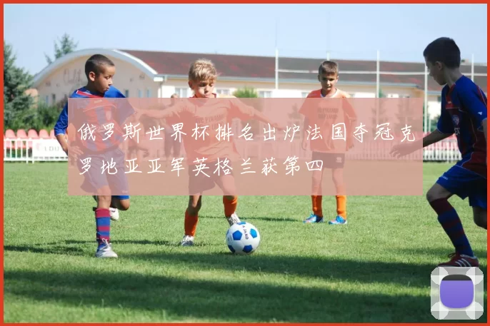 俄罗斯世界杯排名出炉法国夺冠克罗地亚亚军英格兰获第四