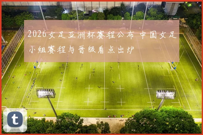 2026女足亚洲杯赛程公布 中国女足小组赛程与晋级看点出炉