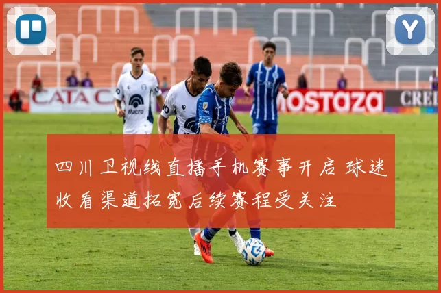 四川卫视线直播手机赛事开启 球迷收看渠道拓宽后续赛程受关注