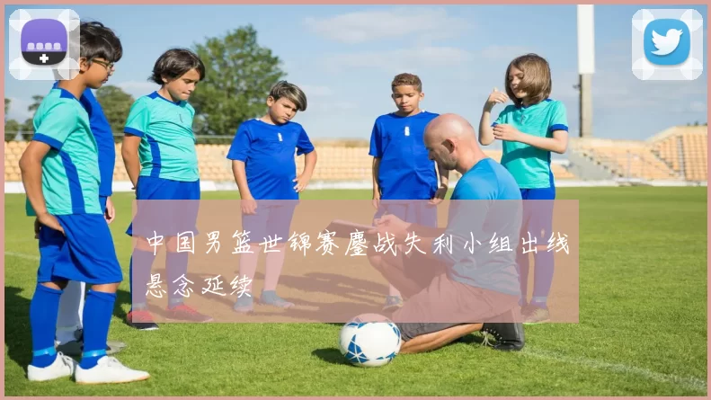 中国男篮世锦赛鏖战失利小组出线悬念延续
