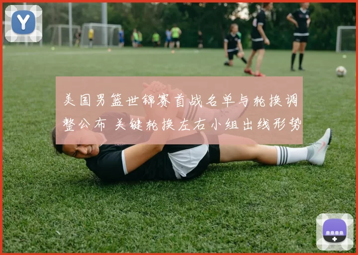 美国男篮世锦赛首战名单与轮换调整公布 关键轮换左右小组出线形势