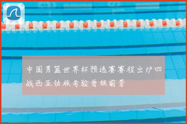 中国男篮世界杯预选赛赛程出炉四战西亚劲旅考验晋级前景