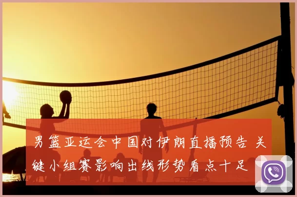 男篮亚运会中国对伊朗直播预告 关键小组赛影响出线形势看点十足