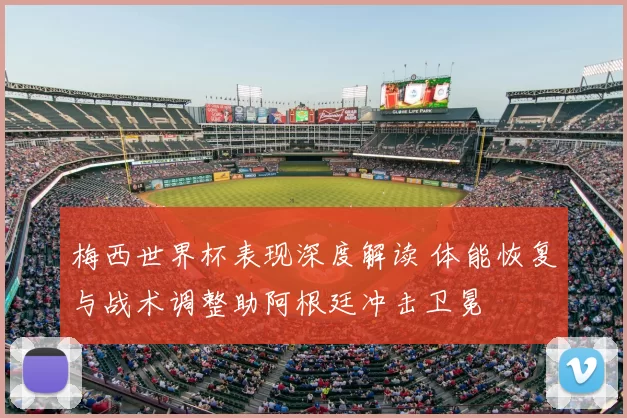 梅西世界杯表现深度解读 体能恢复与战术调整助阿根廷冲击卫冕