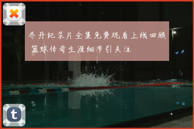 乔丹纪录片全集免费观看上线回顾 篮球传奇生涯细节引关注