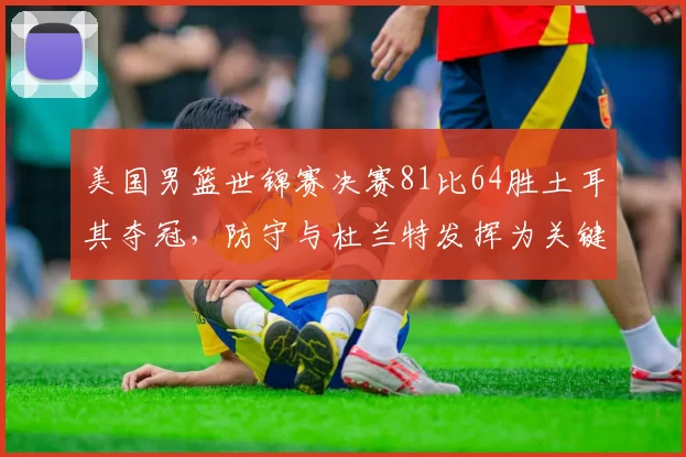 美国男篮世锦赛决赛81比64胜土耳其夺冠，防守与杜兰特发挥为关键