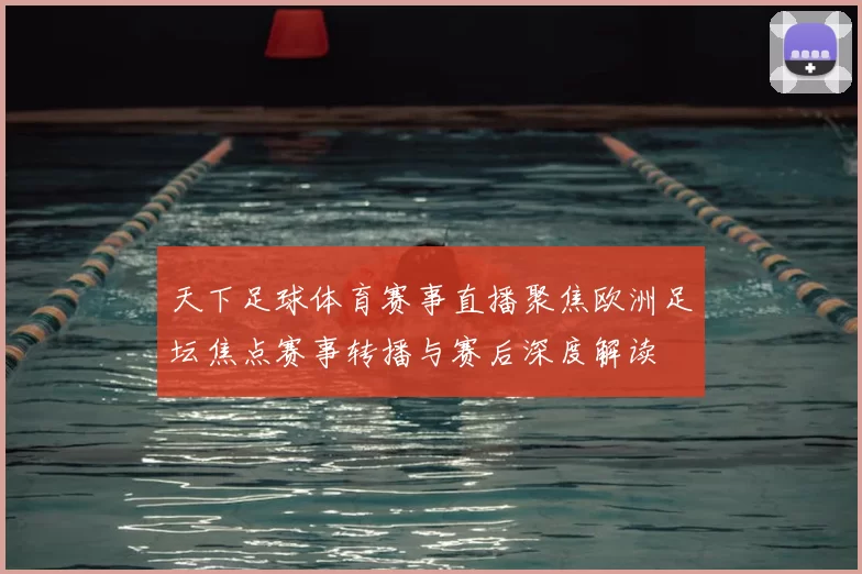 天下足球体育赛事直播聚焦欧洲足坛焦点赛事转播与赛后深度解读