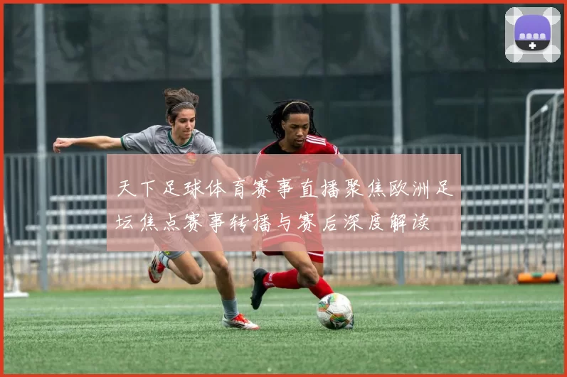天下足球体育赛事直播聚焦欧洲足坛焦点赛事转播与赛后深度解读