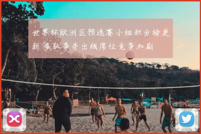 世界杯欧洲区预选赛小组积分榜更新 多队争夺出线席位竞争加剧