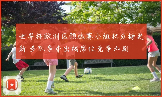 世界杯欧洲区预选赛小组积分榜更新 多队争夺出线席位竞争加剧