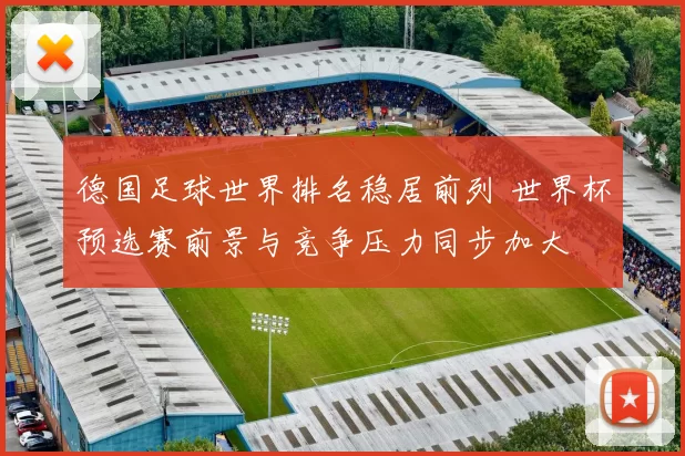德国足球世界排名稳居前列 世界杯预选赛前景与竞争压力同步加大