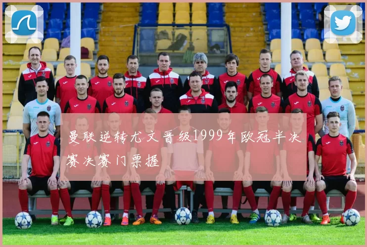 曼联逆转尤文晋级1999年欧冠半决赛决赛门票握