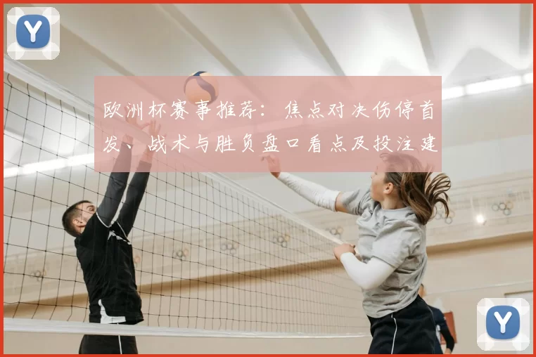 欧洲杯赛事推荐:焦点对决伤停首发、战术与胜负盘口看点及投注建议