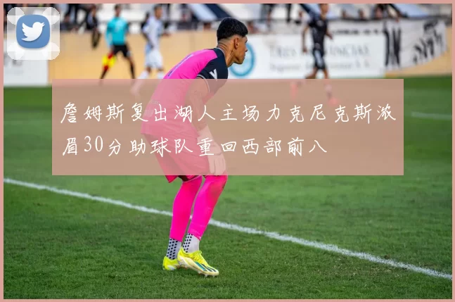 詹姆斯复出湖人主场力克尼克斯浓眉30分助球队重回西部前八