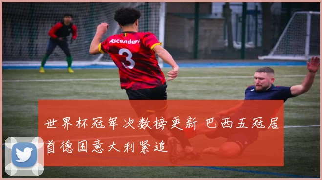 世界杯冠军次数榜更新 巴西五冠居首德国意大利紧追