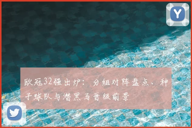 欧冠32强出炉:分组对阵盘点、种子球队与潜黑马晋级前景