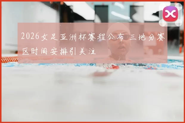 2026女足亚洲杯赛程公布 三地分赛区时间安排引关注