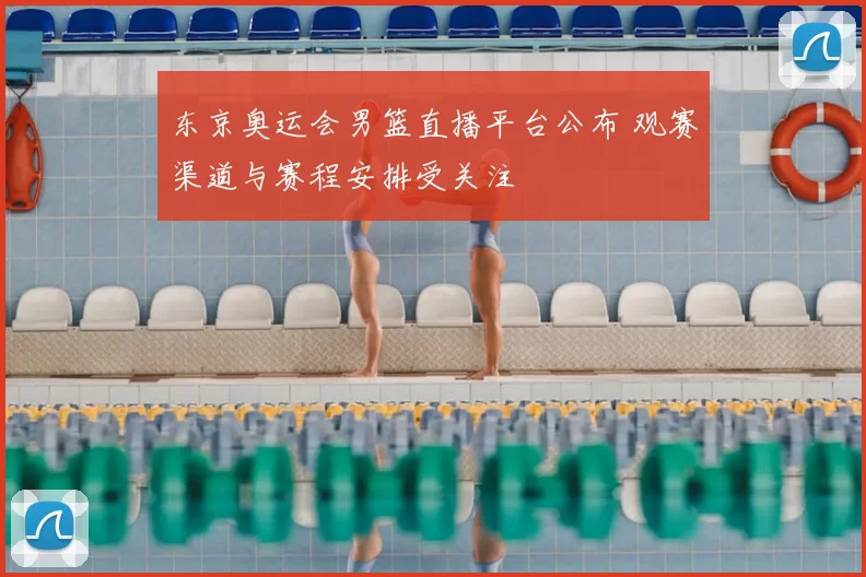 东京奥运会男篮直播平台公布 观赛渠道与赛程安排受关注