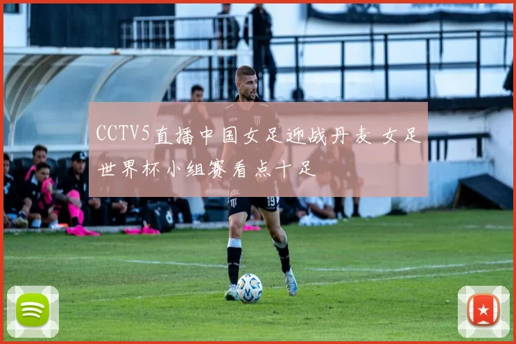 CCTV5直播中国女足迎战丹麦 女足世界杯小组赛看点十足