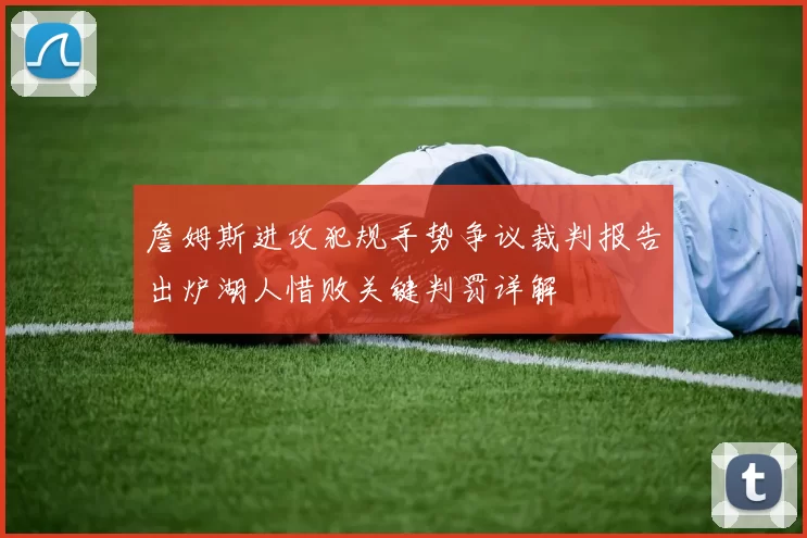 詹姆斯进攻犯规手势争议裁判报告出炉湖人惜败关键判罚详解