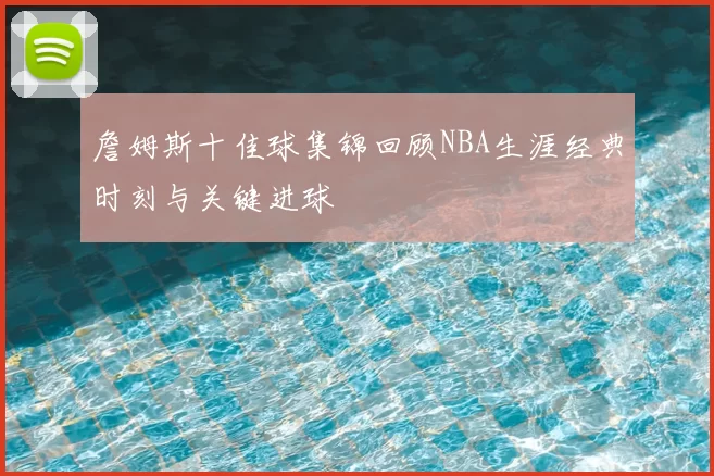 詹姆斯十佳球集锦回顾NBA生涯经典时刻与关键进球